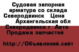 Судовая запорная арматура со склада Северодвинск › Цена ­ 1 000 - Архангельская обл., Северодвинск г. Авто » Продажа запчастей   